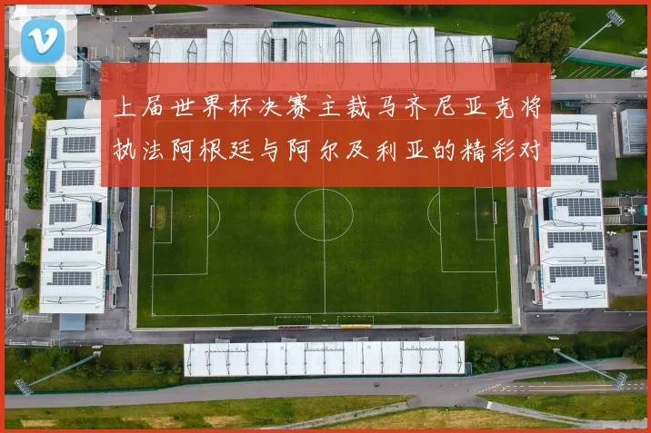 上届世界杯决赛主裁马齐尼亚克将执法阿根廷与阿尔及利亚的精彩对决