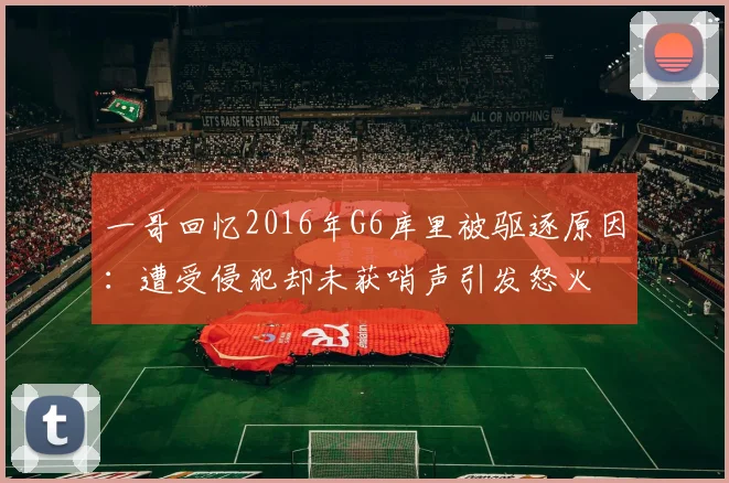 一哥回忆2016年G6库里被驱逐原因：遭受侵犯却未获哨声引发怒火