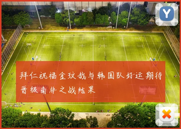 拜仁祝福金玟哉与韩国队好运期待晋级南非之战结果