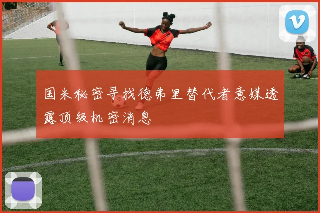 国米秘密寻找德弗里替代者意媒透露顶级机密消息