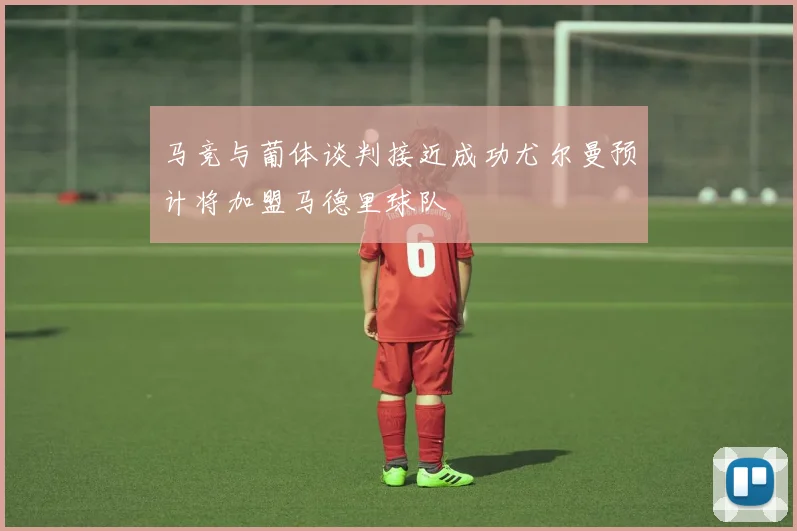 马竞与葡体谈判接近成功尤尔曼预计将加盟马德里球队
